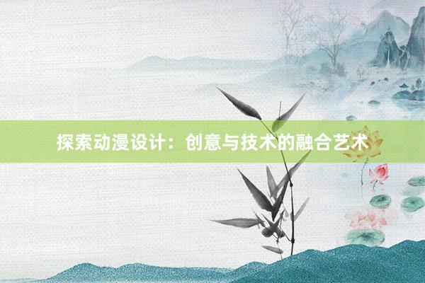 探索动漫设计：创意与技术的融合艺术