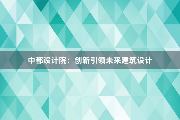 中都设计院：创新引领未来建筑设计